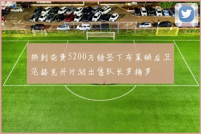 热刺花费5200万镑签下布莱顿后卫范赫克并计划出售队长罗梅罗