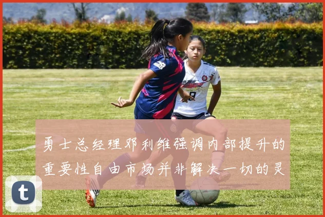 勇士总经理邓利维强调内部提升的重要性自由市场并非解决一切的灵丹妙药