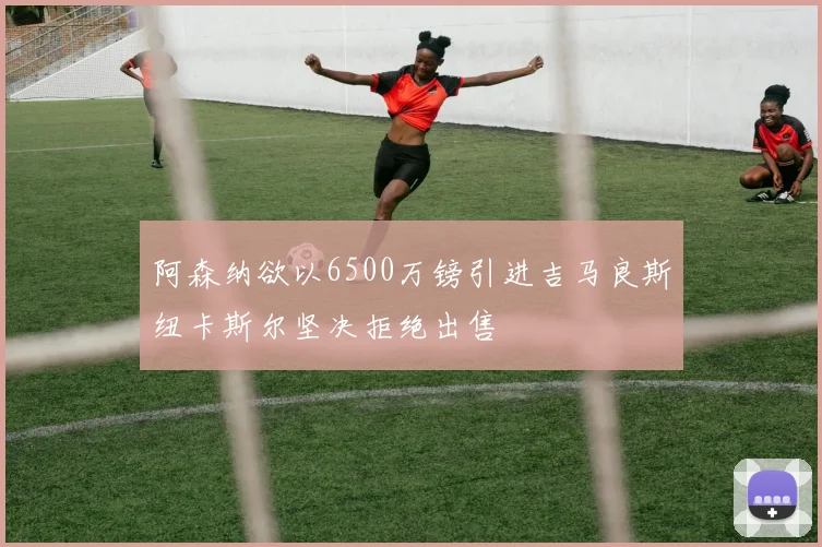 阿森纳欲以6500万镑引进吉马良斯纽卡斯尔坚决拒绝出售