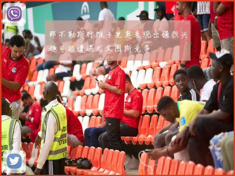 那不勒斯对维卡里奥表现出强烈兴趣可能遭遇尤文图斯竞争