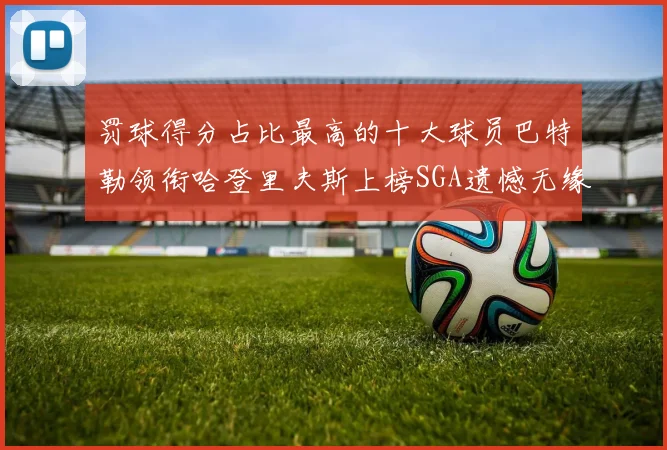 罚球得分占比最高的十大球员巴特勒领衔哈登里夫斯上榜SGA遗憾无缘