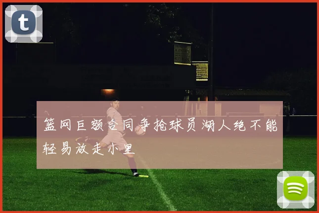 篮网巨额合同争抢球员湖人绝不能轻易放走小里