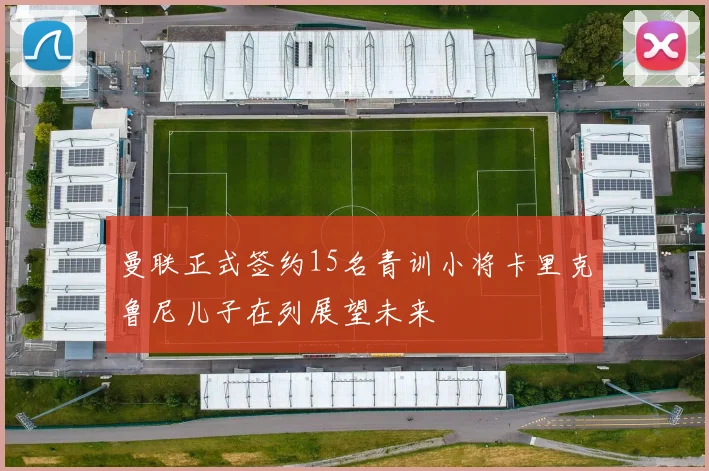 曼联正式签约15名青训小将卡里克鲁尼儿子在列展望未来