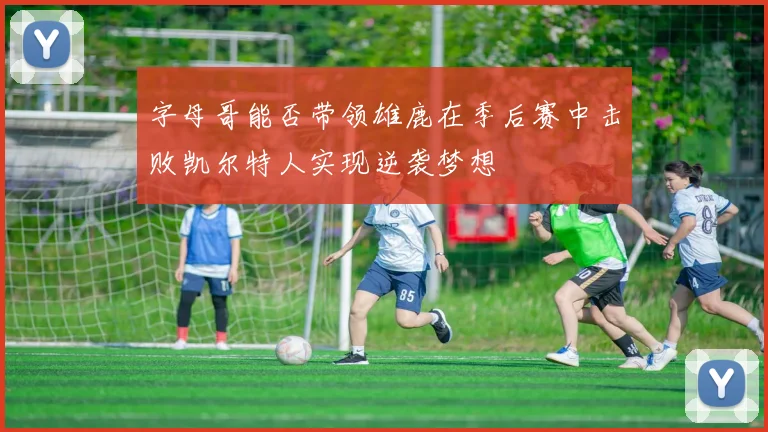 字母哥能否带领雄鹿在季后赛中击败凯尔特人实现逆袭梦想