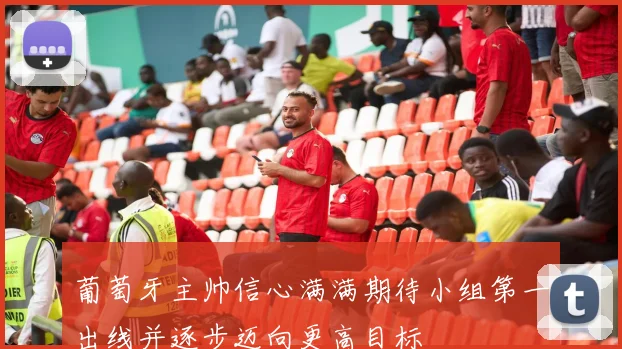 葡萄牙主帅信心满满期待小组第一出线并逐步迈向更高目标
