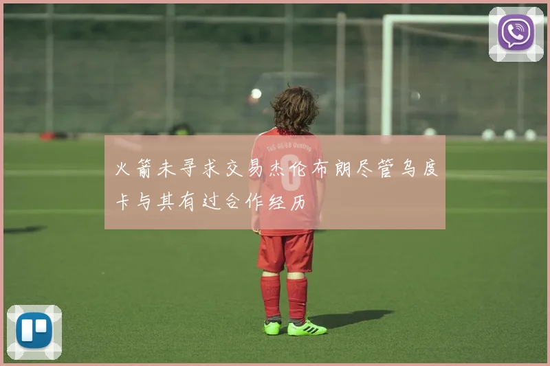 火箭未寻求交易杰伦布朗尽管乌度卡与其有过合作经历