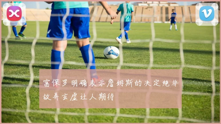 富保罗明确表示詹姆斯的决定绝非故弄玄虚让人期待