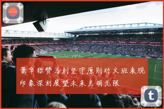 萧华称赞马刺坚守原则对文班表现印象深刻展望未来光明无限